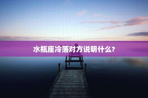 水瓶座冷落对方说明什么?