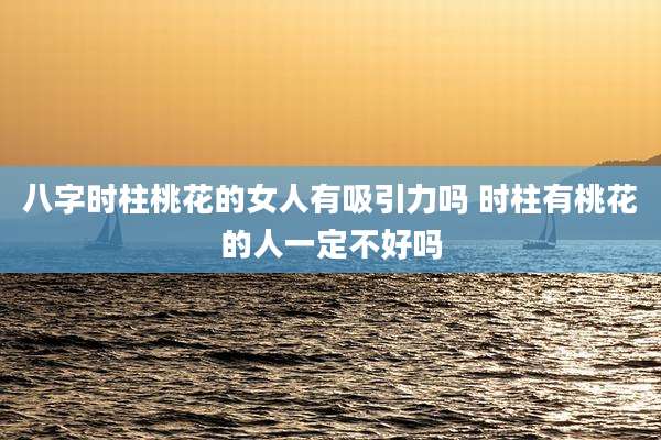 八字时柱桃花的女人有吸引力吗 时柱有桃花的人一定不好吗