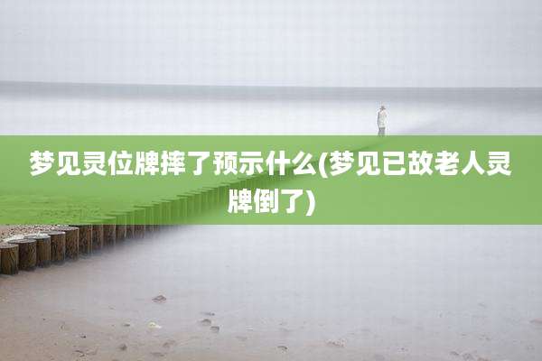梦见灵位牌摔了预示什么(梦见已故老人灵牌倒了)