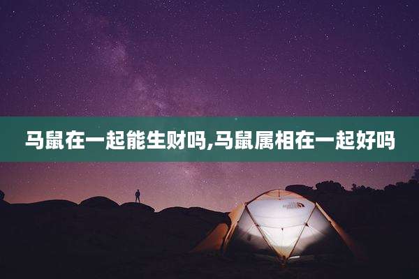 马鼠在一起能生财吗,马鼠属相在一起好吗