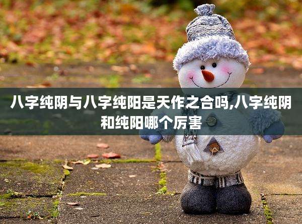 八字纯阴与八字纯阳是天作之合吗,八字纯阴和纯阳哪个厉害