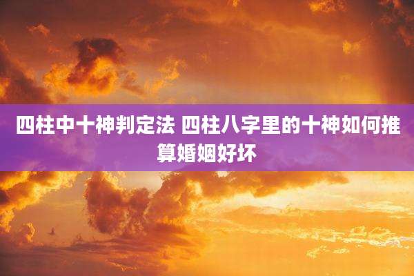 四柱中十神判定法 四柱八字里的十神如何推算婚姻好坏