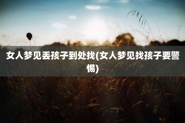 女人梦见丢孩子到处找(女人梦见找孩子要警惕)