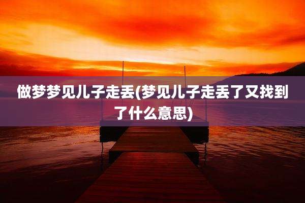 做梦梦见儿子走丢(梦见儿子走丢了又找到了什么意思)