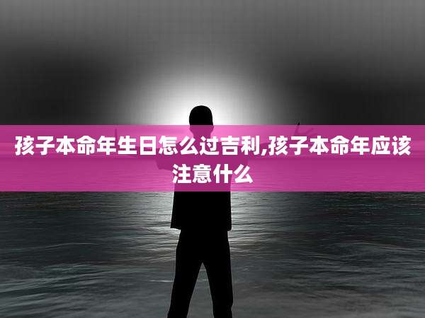 孩子本命年生日怎么过吉利,孩子本命年应该注意什么