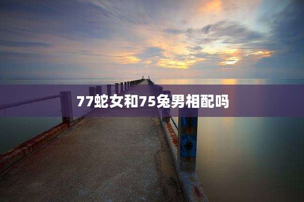 77蛇女和75兔男相配吗
