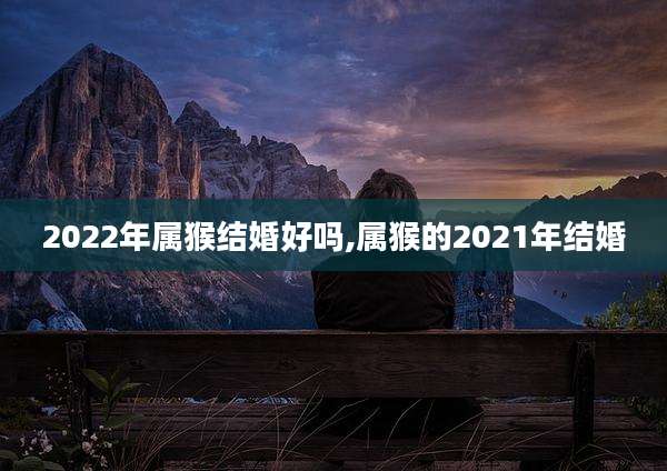 2022年属猴结婚好吗,属猴的2021年结婚