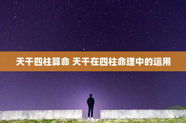 天干四柱算命 天干在四柱命理中的运用