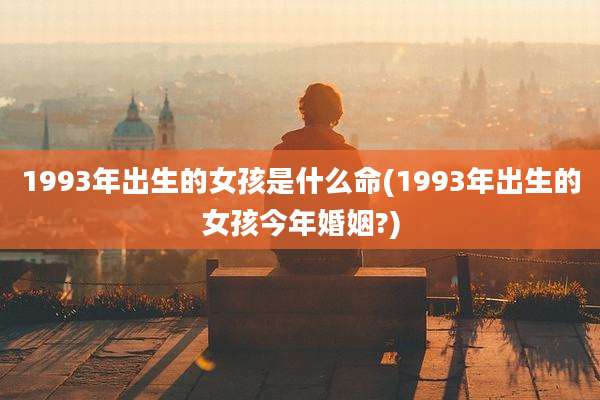 1993年出生的女孩是什么命(1993年出生的女孩今年婚姻?)