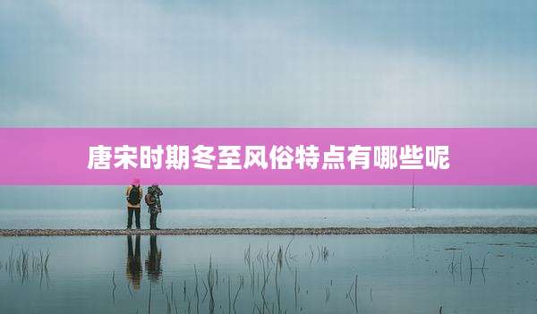 唐宋时期冬至风俗特点有哪些呢