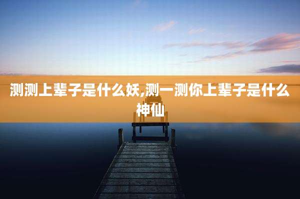 测测上辈子是什么妖,测一测你上辈子是什么神仙