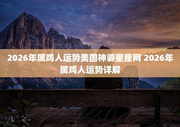 2026年属鸡人运势美国神婆星座网 2026年属鸡人运势详解