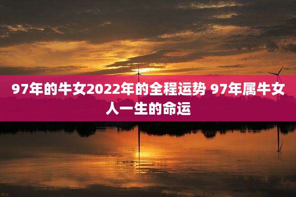 97年的牛女2022年的全程运势 97年属牛女人一生的命运
