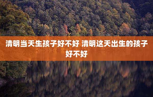 清明当天生孩子好不好 清明这天出生的孩子好不好