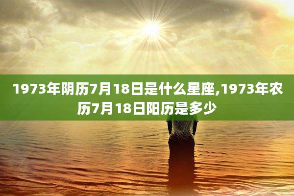 1973年阴历7月18日是什么星座,1973年农历7月18日阳历是多少