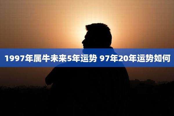 1997年属牛未来5年运势 97年20年运势如何