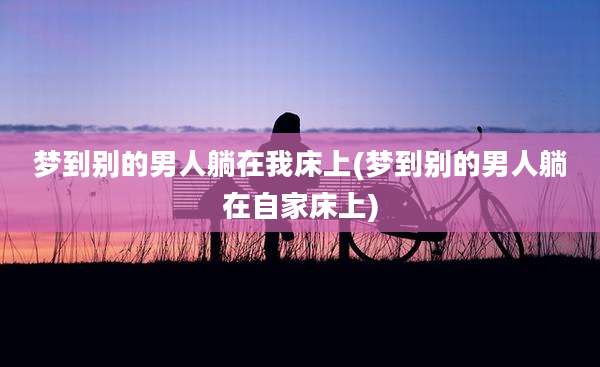 梦到别的男人躺在我床上(梦到别的男人躺在自家床上)