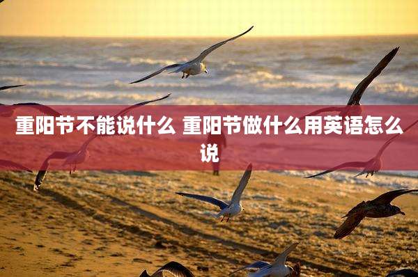 重阳节不能说什么 重阳节做什么用英语怎么说