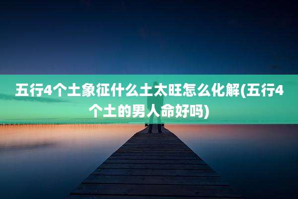 五行4个土象征什么土太旺怎么化解(五行4个土的男人命好吗)