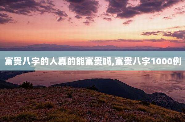 富贵八字的人真的能富贵吗,富贵八字1000例