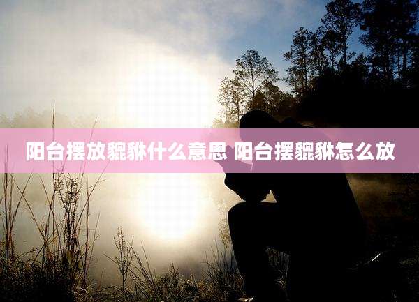 阳台摆放貔貅什么意思 阳台摆貔貅怎么放