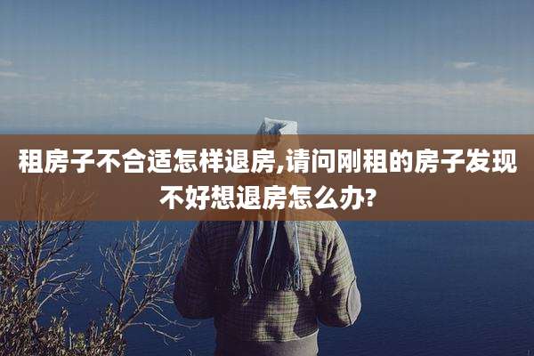 租房子不合适怎样退房,请问刚租的房子发现不好想退房怎么办?