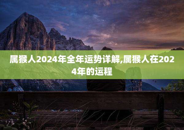 属猴人2024年全年运势详解,属猴人在2024年的运程