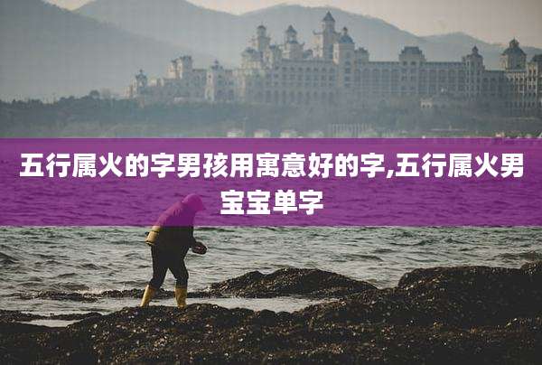 五行属火的字男孩用寓意好的字,五行属火男宝宝单字