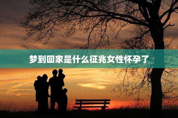 梦到回家是什么征兆女性怀孕了
