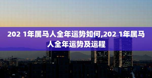 202 1年属马人全年运势如何,202 1年属马人全年运势及运程