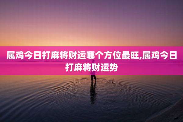 属鸡今日打麻将财运哪个方位最旺,属鸡今日打麻将财运势
