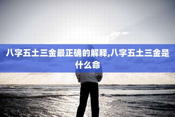 八字五土三金最正确的解释,八字五土三金是什么命