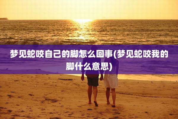 梦见蛇咬自己的脚怎么回事(梦见蛇咬我的脚什么意思)