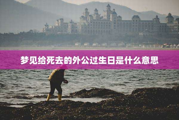 梦见给死去的外公过生日是什么意思