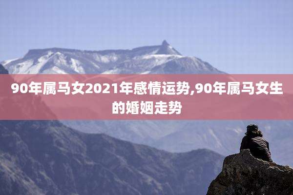 90年属马女2021年感情运势,90年属马女生的婚姻走势