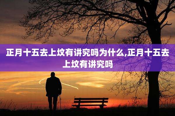 正月十五去上坟有讲究吗为什么,正月十五去上坟有讲究吗