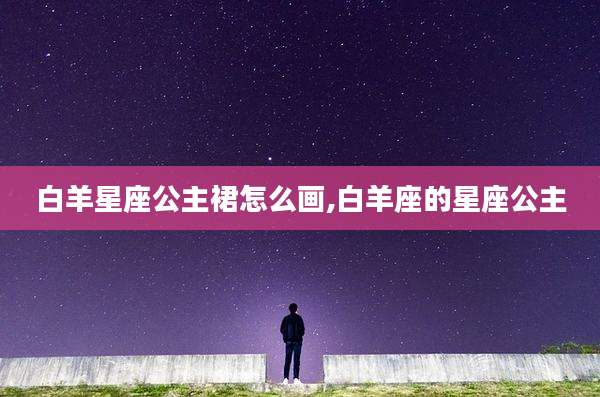 白羊星座公主裙怎么画,白羊座的星座公主