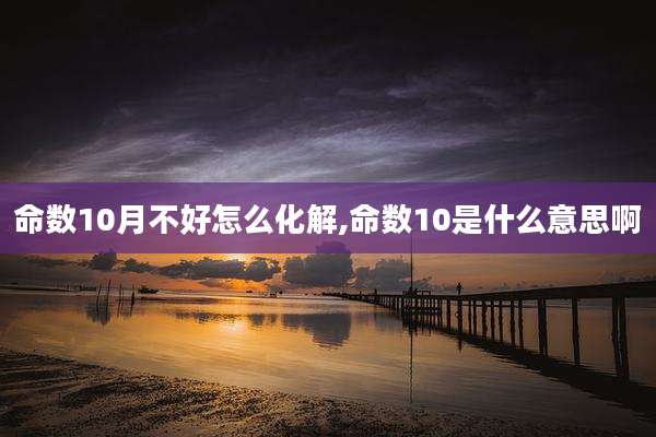 命数10月不好怎么化解,命数10是什么意思啊