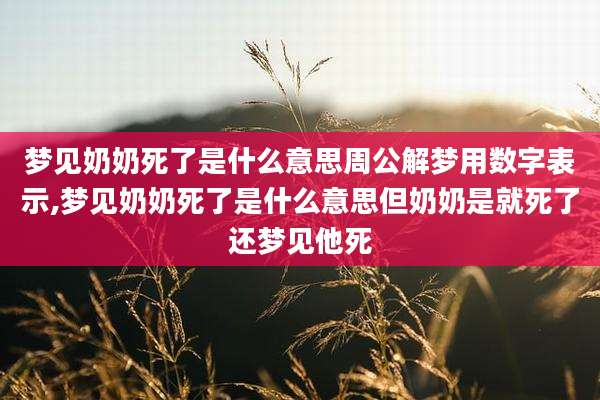 梦见奶奶死了是什么意思周公解梦用数字表示,梦见奶奶死了是什么意思但奶奶是就死了还梦见他死
