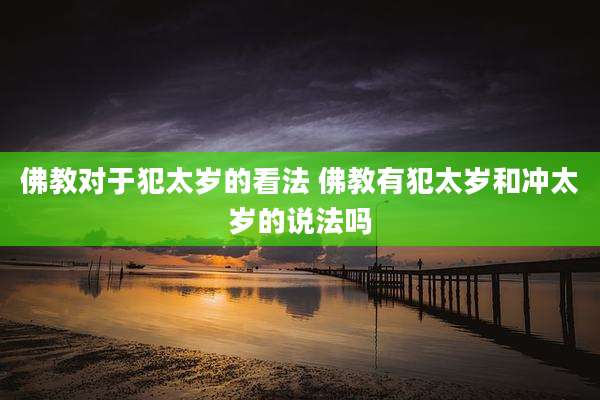 佛教对于犯太岁的看法 佛教有犯太岁和冲太岁的说法吗