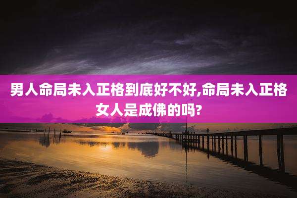 男人命局未入正格到底好不好,命局未入正格女人是成佛的吗?