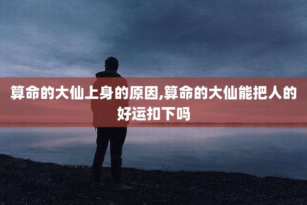 算命的大仙上身的原因,算命的大仙能把人的好运扣下吗