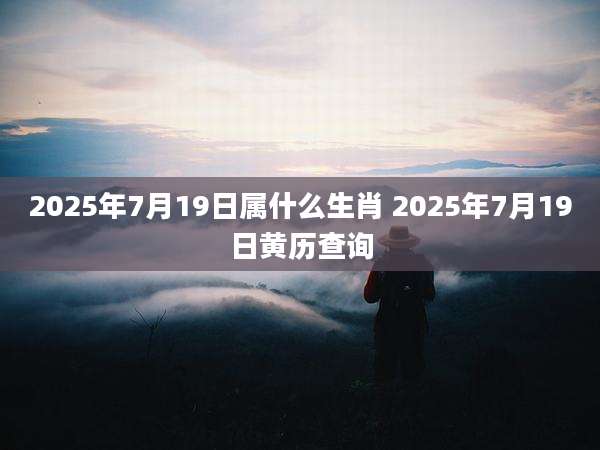 2025年7月19日属什么生肖 2025年7月19日黄历查询