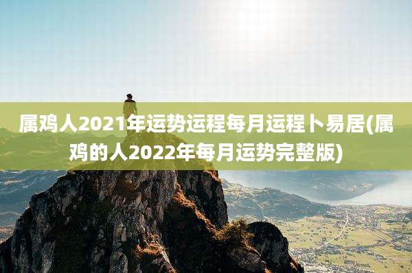 属鸡人2021年运势运程每月运程卜易居(属鸡的人2022年每月运势完整版)