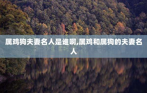 属鸡狗夫妻名人是谁啊,属鸡和属狗的夫妻名人