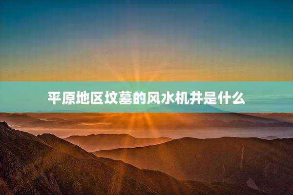 平原地区坟墓的风水机井是什么
