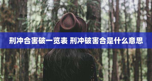 刑冲合害破一览表 刑冲破害合是什么意思