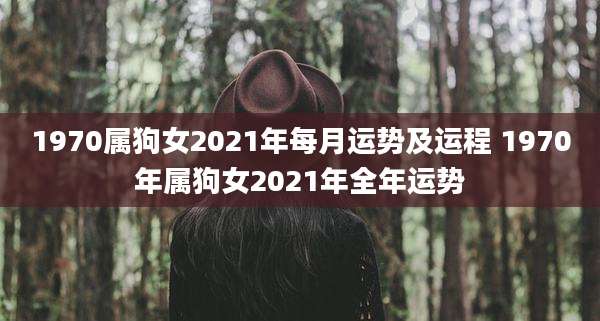 1970属狗女2021年每月运势及运程 1970年属狗女2021年全年运势
