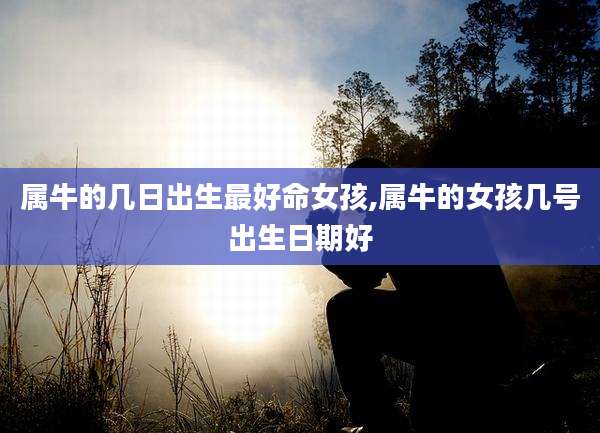 属牛的几日出生最好命女孩,属牛的女孩几号出生日期好