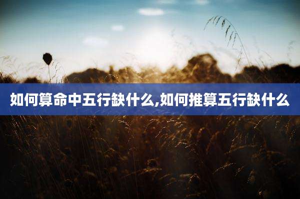 如何算命中五行缺什么,如何推算五行缺什么